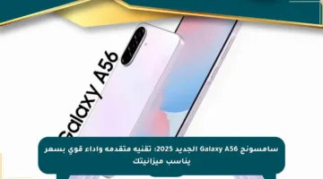 سامسونج Galaxy A56 الجديد 2025: تقنية متقدمة وأداء قوي بسعر يناسب ميزانيتك
